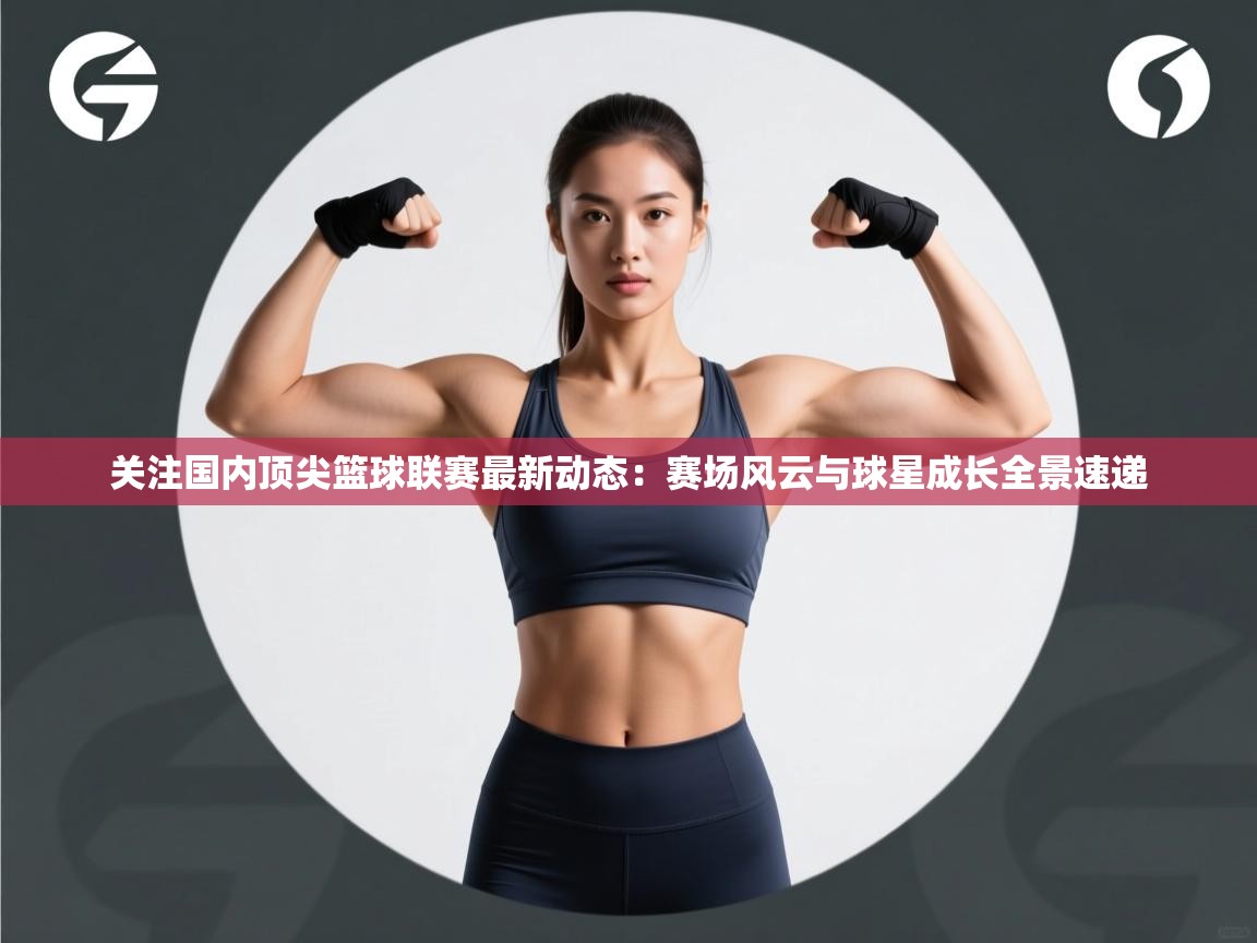 关注国内顶尖篮球联赛最新动态:赛场风云与球星成长全景速递 第2张