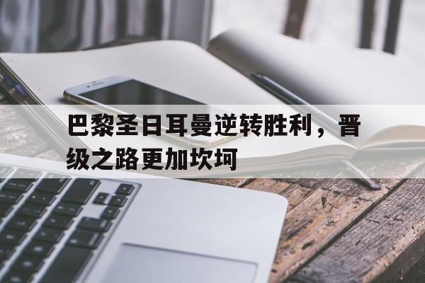 爱游戏体育官网-巴黎圣日耳曼逆转胜利，晋级之路更加坎坷的简单介绍